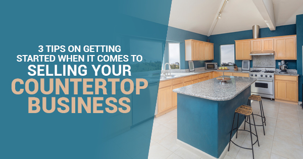 Selling Your Countertop Business? Here are 3 Tips to Help You Get Started